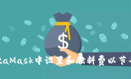 如何在MetaMask中设置和燃料费以节省交易成本